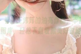 丽柜 – 看!王炜炜的油亮作品,丰富你的图库,轻松下载收藏美好时刻
