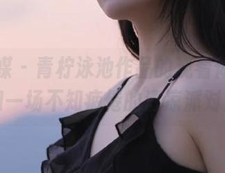 物恋传媒 – 青柠泳池作品的观看体验，宛如一场不知疲倦的清凉派对！